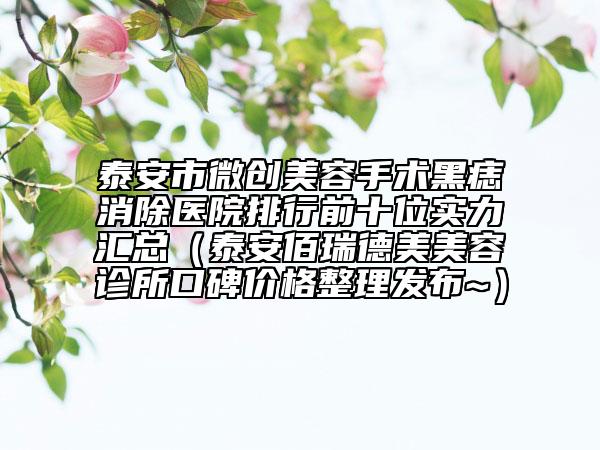 泰安市微創(chuàng)美容手術(shù)黑痣消除醫(yī)院排行前十位實力匯總（泰安佰瑞德美美容診所口碑價格整理發(fā)布~）