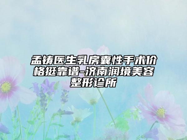 孟鑄醫(yī)生乳房囊性手術(shù)價格挺靠譜-濟南潤境美容整形診所
