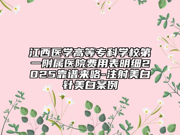 江西醫(yī)學(xué)高等?？茖W(xué)校第一附屬醫(yī)院費(fèi)用表明細(xì)2025靠譜來咯-注射美白針美白案例