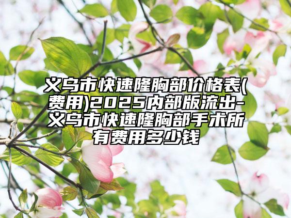 義烏市快速隆胸部?jī)r(jià)格表(費(fèi)用)2025內(nèi)部版流出-義烏市快速隆胸部手術(shù)所有費(fèi)用多少錢(qián)