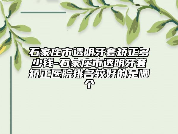 石家莊市透明牙套矯正多少錢-石家莊市透明牙套矯正醫(yī)院排名較好的是哪個(gè)