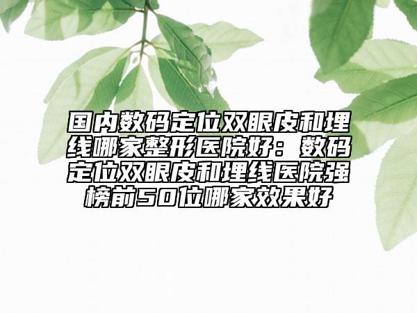 國內(nèi)數(shù)碼定位雙眼皮和埋線哪家整形醫(yī)院好：數(shù)碼定位雙眼皮和埋線醫(yī)院強(qiáng)榜前50位哪家效果好