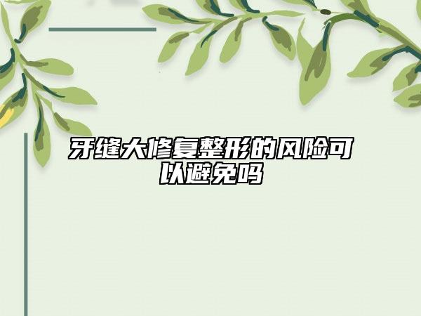 牙縫大修復(fù)整形的風(fēng)險(xiǎn)可以避免嗎