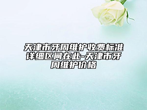 天津市牙周維護收費標準詳細區(qū)間在此-天津市牙周維護價格