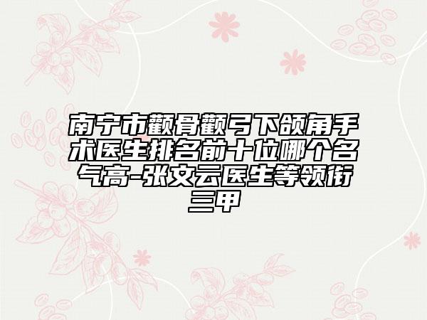 南寧市顴骨顴弓下頜角手術(shù)醫(yī)生排名前十位哪個(gè)名氣高-張文云醫(yī)生等領(lǐng)銜三甲