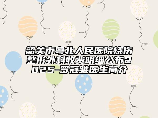 韶關(guān)市粵北人民醫(yī)院燒傷整形外科收費(fèi)明細(xì)公布2025-羅冠雛醫(yī)生簡介