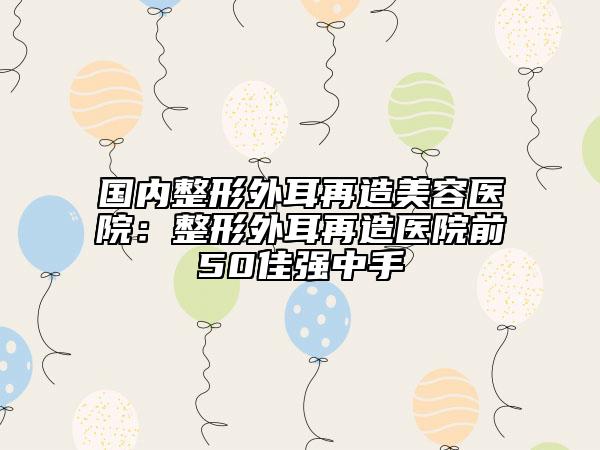 國內(nèi)整形外耳再造美容醫(yī)院：整形外耳再造醫(yī)院前50佳強中手