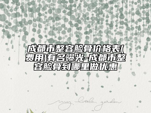 成都市整容臉骨價格表(費用)有名曝光-成都市整容臉骨到哪里做優(yōu)惠