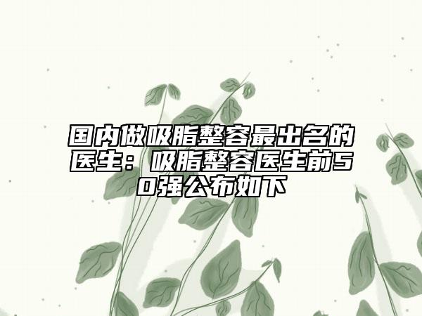 國內(nèi)做吸脂整容最出名的醫(yī)生：吸脂整容醫(yī)生前50強(qiáng)公布如下