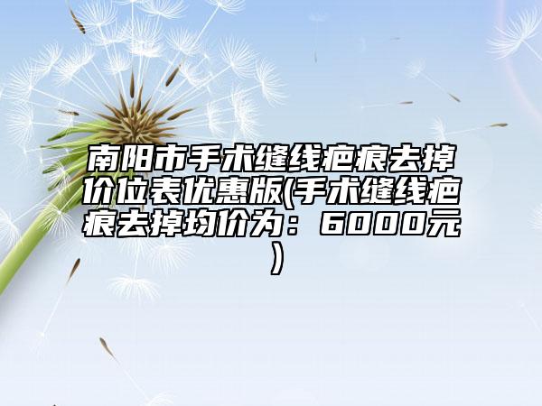 南陽市手術(shù)縫線疤痕去掉價位表優(yōu)惠版(手術(shù)縫線疤痕去掉均價為：6000元）