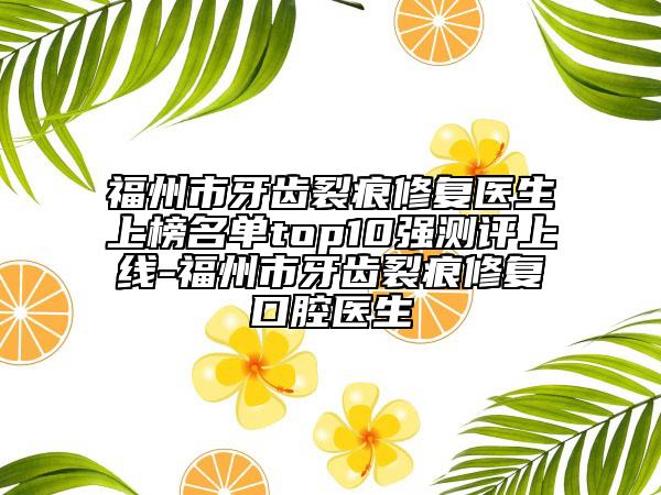 福州市牙齒裂痕修復(fù)醫(yī)生上榜名單top10強(qiáng)測(cè)評(píng)上線-福州市牙齒裂痕修復(fù)口腔醫(yī)生