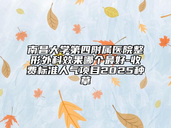 南昌大學第四附屬醫(yī)院整形外科效果哪個最好-收費標準人氣項目2025種草