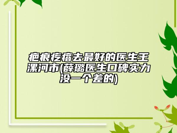 疤痕疙瘩去最好的醫(yī)生王漯河市(薛璐醫(yī)生口碑實(shí)力沒一個差的)
