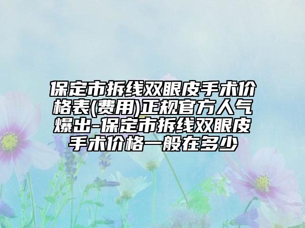 保定市拆線雙眼皮手術(shù)價格表(費用)正規(guī)官方人氣爆出-保定市拆線雙眼皮手術(shù)價格一般在多少