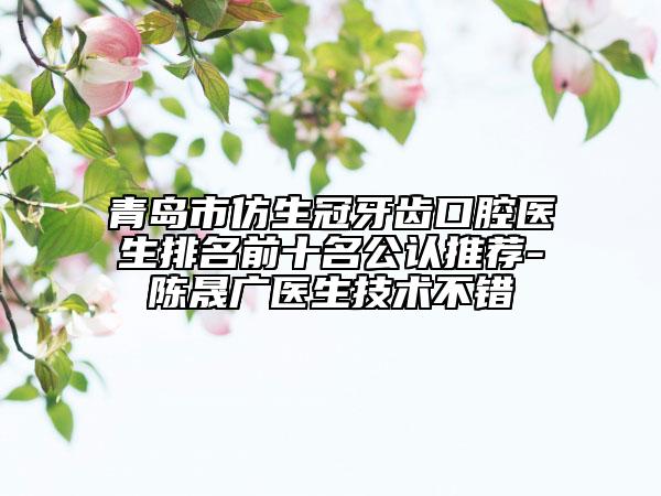 青島市仿生冠牙齒口腔醫(yī)生排名前十名公認推薦-陳晟廣醫(yī)生技術(shù)不錯