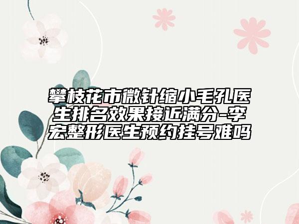 攀枝花市微針縮小毛孔醫(yī)生排名效果接近滿分-李宏整形醫(yī)生預(yù)約掛號難嗎