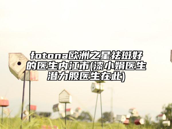 fotona歐洲之星祛斑好的醫(yī)生內(nèi)江市(漆小娟醫(yī)生潛力股醫(yī)生在此)