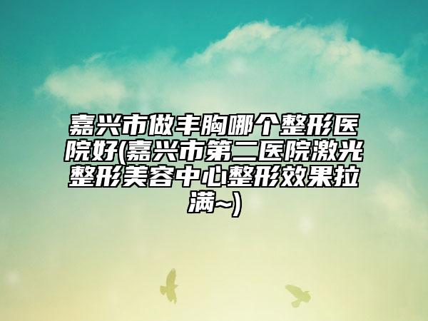 嘉興市做豐胸哪個(gè)整形醫(yī)院好(嘉興市第二醫(yī)院激光整形美容中心整形效果拉滿~)