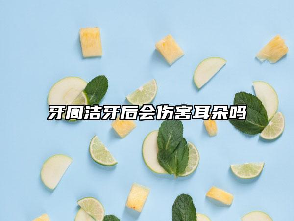 牙周潔牙后會(huì)傷害耳朵嗎