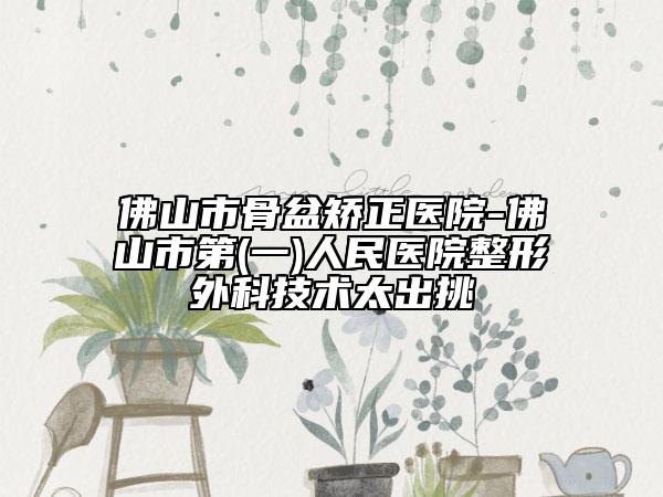 佛山市骨盆矯正醫(yī)院-佛山市第(一)人民醫(yī)院整形外科技術太出挑