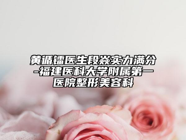 黃循鐳醫(yī)生段焱實力滿分-福建醫(yī)科大學附屬第一醫(yī)院整形美容科