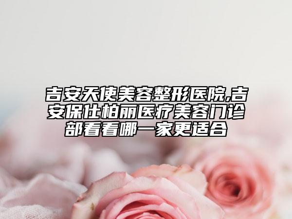吉安天使美容整形醫(yī)院,吉安保仕柏麗醫(yī)療美容門診部看看哪一家更適合