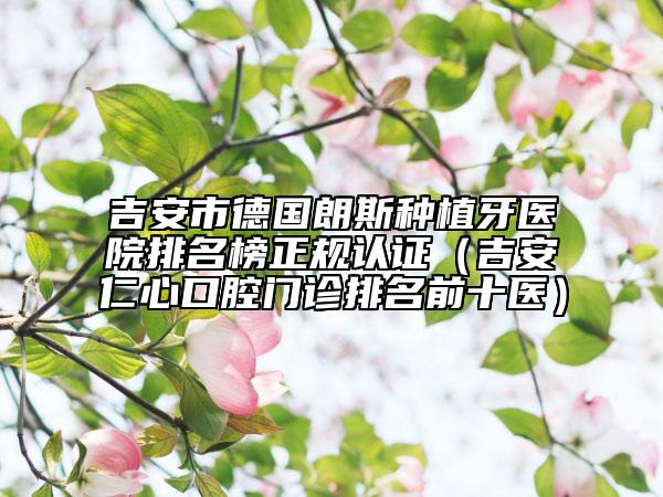 吉安市德國朗斯種植牙醫(yī)院排名榜正規(guī)認證（吉安仁心口腔門診排名前十醫(yī)）