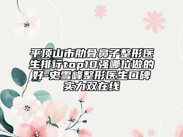 平頂山市肋骨鼻子整形醫(yī)生排行top10強(qiáng)哪位做的好-史雪峰整形醫(yī)生口碑實(shí)力雙在線