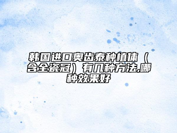 韓國進口奧齒泰種植體（含全瓷冠）有幾種方法,哪種效果好