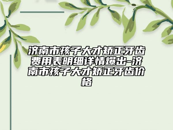 濟(jì)南市孩子大才矯正牙齒費(fèi)用表明細(xì)詳情爆出-濟(jì)南市孩子大才矯正牙齒價(jià)格