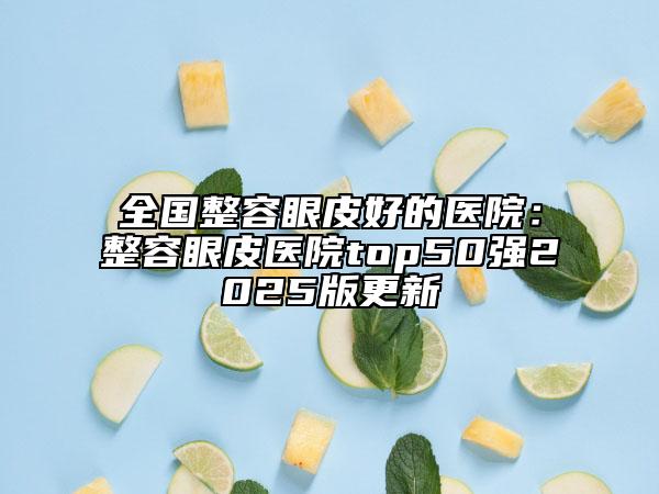 全國整容眼皮好的醫(yī)院：整容眼皮醫(yī)院top50強(qiáng)2025版更新