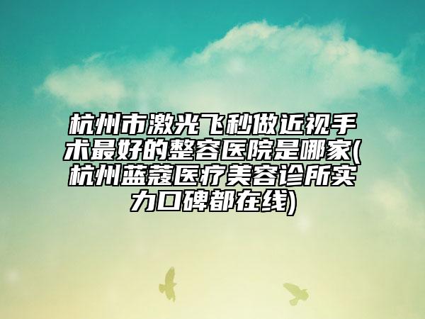 杭州市激光飛秒做近視手術(shù)最好的整容醫(yī)院是哪家(杭州藍蔻醫(yī)療美容診所實力口碑都在線)