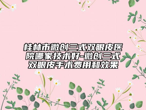 桂林市微創(chuàng)三式雙眼皮醫(yī)院哪家技術(shù)好-微創(chuàng)三式雙眼皮手術(shù)費用和效果