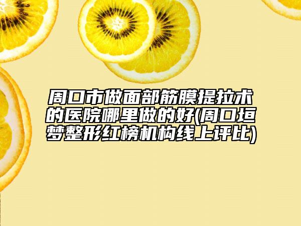 周口市做面部筋膜提拉術(shù)的醫(yī)院哪里做的好(周口垣夢整形紅榜機(jī)構(gòu)線上評比)