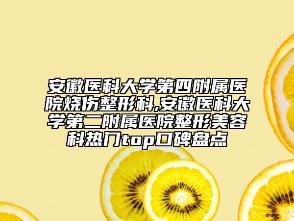 安徽醫(yī)科大學(xué)第四附屬醫(yī)院燒傷整形科,安徽醫(yī)科大學(xué)第二附屬醫(yī)院整形美容科熱門top口碑盤點(diǎn)