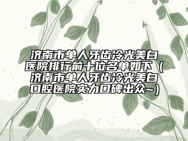 濟(jì)南市單人牙齒冷光美白醫(yī)院排行前十位名單如下（濟(jì)南市單人牙齒冷光美白口腔醫(yī)院實(shí)力口碑出眾~）