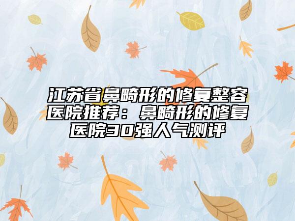 江蘇省鼻畸形的修復整容醫(yī)院推薦：鼻畸形的修復醫(yī)院30強人氣測評