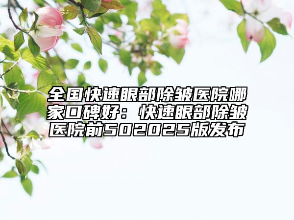 全國(guó)快速眼部除皺醫(yī)院哪家口碑好：快速眼部除皺醫(yī)院前502025版發(fā)布