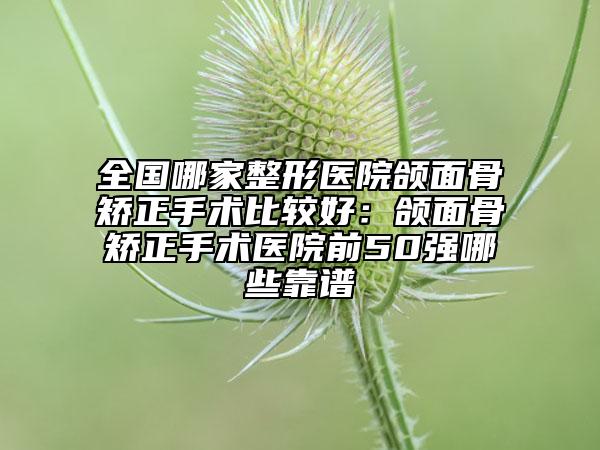 全國哪家整形醫(yī)院頜面骨矯正手術(shù)比較好：頜面骨矯正手術(shù)醫(yī)院前50強哪些靠譜