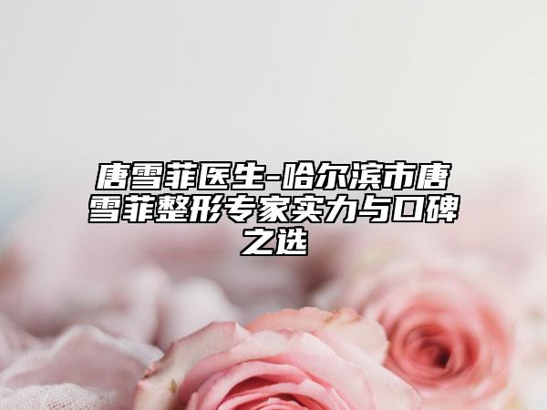 唐雪菲醫(yī)生-哈爾濱市唐雪菲整形專家實力與口碑之選