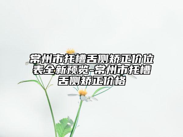 常州市托槽舌側矯正價位表全新預覽-常州市托槽舌側矯正價格