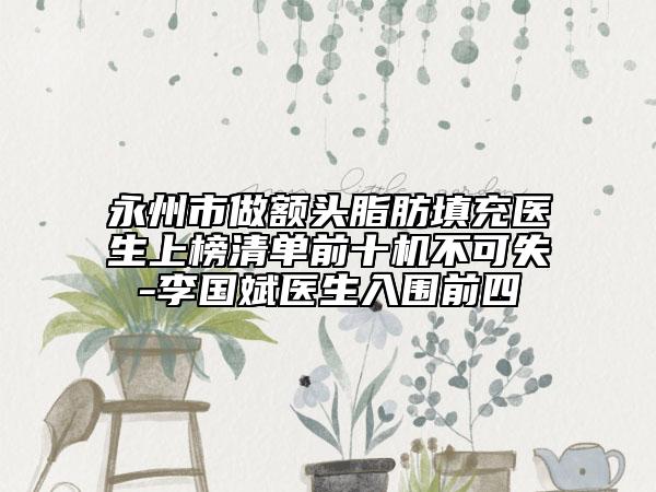 永州市做額頭脂肪填充醫(yī)生上榜清單前十機(jī)不可失-李國(guó)斌醫(yī)生入圍前四