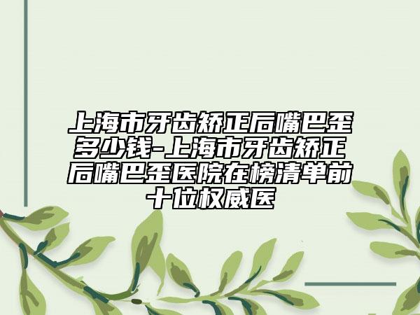 上海市牙齒矯正后嘴巴歪多少錢-上海市牙齒矯正后嘴巴歪醫(yī)院在榜清單前十位權威醫(yī)