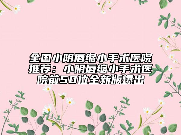 全國小陰唇縮小手術(shù)醫(yī)院推薦：小陰唇縮小手術(shù)醫(yī)院前50位全新版爆出