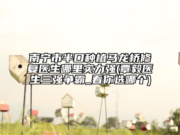 南寧市半口種植馬龍橋修復(fù)醫(yī)生哪里實(shí)力強(qiáng)(覃毅醫(yī)生三強(qiáng)爭霸_看你選哪個)