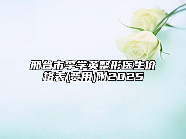 邢臺(tái)市李學(xué)英整形醫(yī)生價(jià)格表(費(fèi)用)附2025