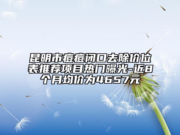 昆明市痘痘閉口去除價位表推薦項目熱門曝光-近8個月均價為4657元