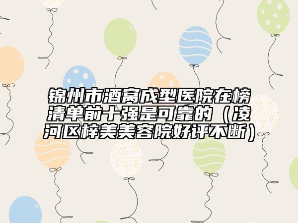 錦州市酒窩成型醫(yī)院在榜清單前十強是可靠的（凌河區(qū)梓美美容院好評不斷）