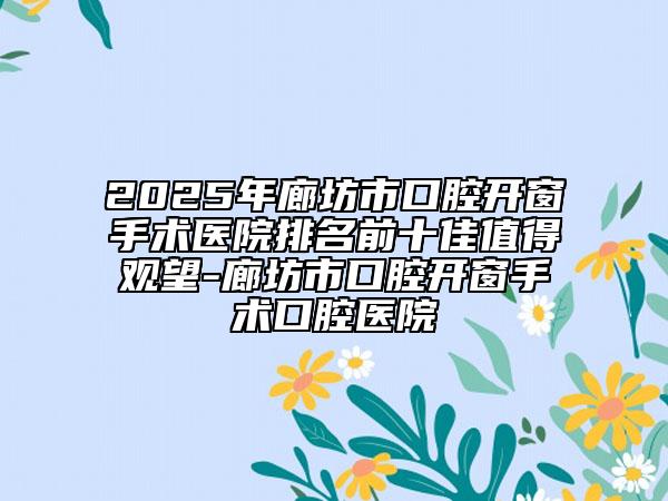 2025年廊坊市口腔開(kāi)窗手術(shù)醫(yī)院排名前十佳值得觀望-廊坊市口腔開(kāi)窗手術(shù)口腔醫(yī)院