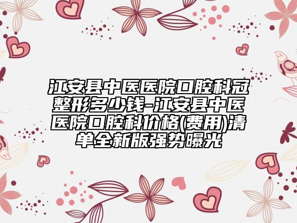 江安縣中醫(yī)醫(yī)院口腔科冠整形多少錢-江安縣中醫(yī)醫(yī)院口腔科價格(費用)清單全新版強勢曝光